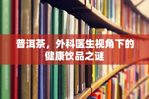普洱茶，外科医生视角下的健康饮品之谜