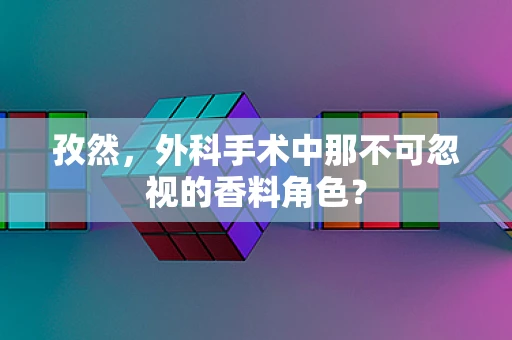 孜然，外科手术中那不可忽视的香料角色？