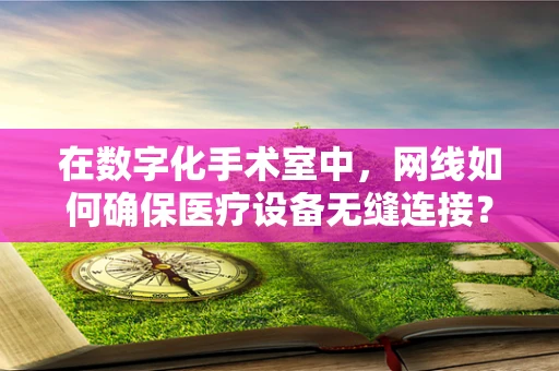 在数字化手术室中，网线如何确保医疗设备无缝连接？
