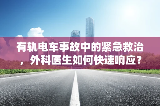 有轨电车事故中的紧急救治，外科医生如何快速响应？