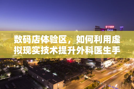 数码店体验区，如何利用虚拟现实技术提升外科医生手术模拟的沉浸感？