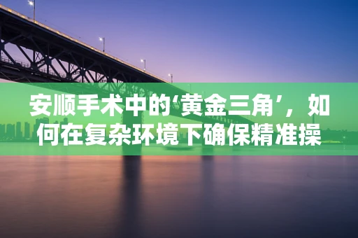安顺手术中的‘黄金三角’，如何在复杂环境下确保精准操作？