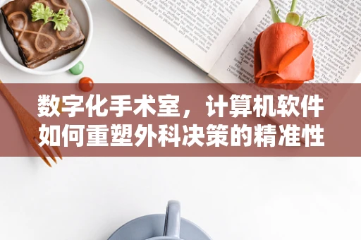 数字化手术室，计算机软件如何重塑外科决策的精准性？