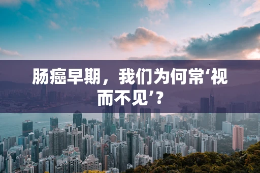 肠癌早期，我们为何常‘视而不见’？