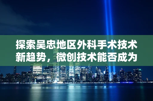 探索吴忠地区外科手术技术新趋势，微创技术能否成为未来主流？