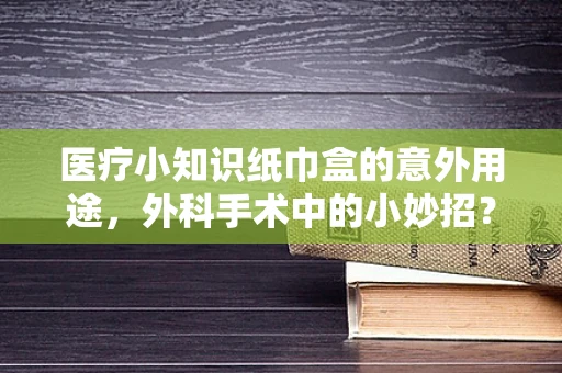 医疗小知识纸巾盒的意外用途，外科手术中的小妙招？