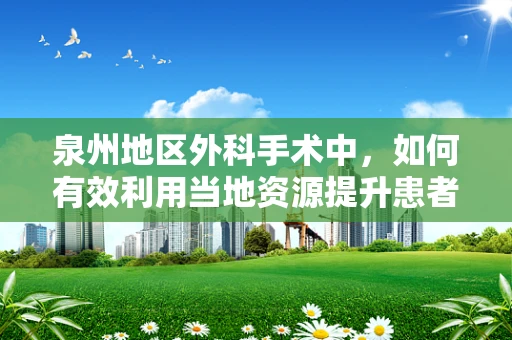 泉州地区外科手术中，如何有效利用当地资源提升患者术后康复？