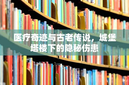 医疗奇迹与古老传说，城堡塔楼下的隐秘伤患