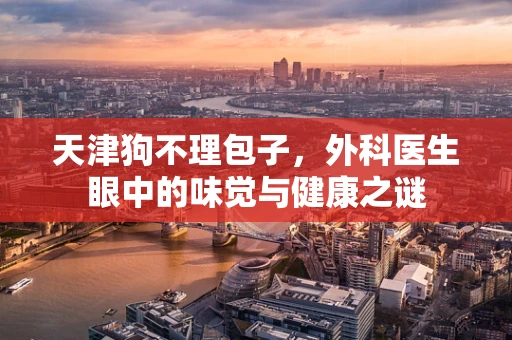 天津狗不理包子，外科医生眼中的味觉与健康之谜
