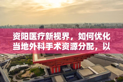 资阳医疗新视界，如何优化当地外科手术资源分配，以提升紧急救治效率？