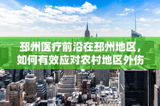 邳州医疗前沿在邳州地区，如何有效应对农村地区外伤性脾破裂的紧急救治？
