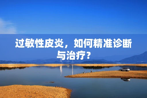 过敏性皮炎，如何精准诊断与治疗？