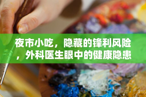 夜市小吃，隐藏的锋利风险，外科医生眼中的健康隐患