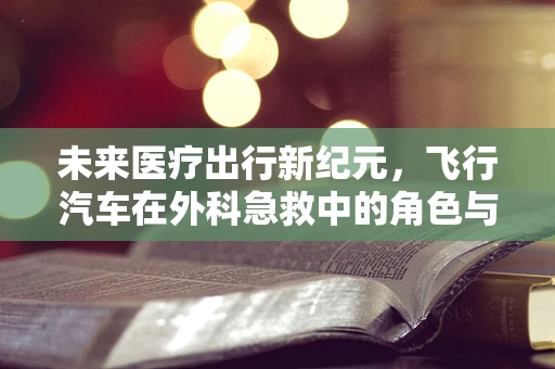 未来医疗出行新纪元，飞行汽车在外科急救中的角色与挑战