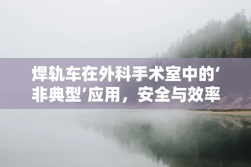 焊轨车在外科手术室中的‘非典型’应用，安全与效率的平衡点何在？