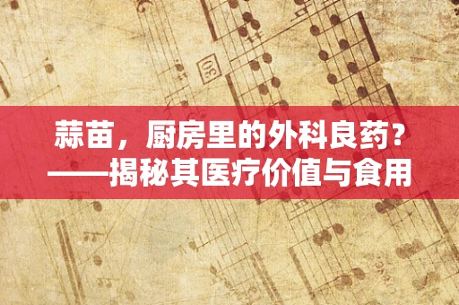 蒜苗，厨房里的外科良药？——揭秘其医疗价值与食用误区