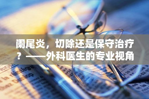 阑尾炎，切除还是保守治疗？——外科医生的专业视角