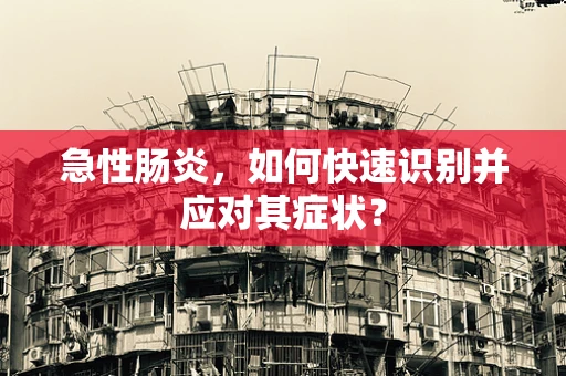 急性肠炎，如何快速识别并应对其症状？