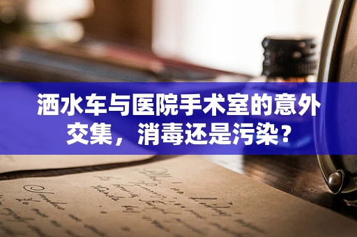 洒水车与医院手术室的意外交集，消毒还是污染？