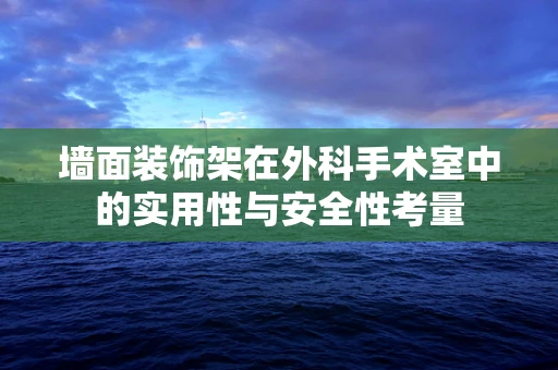 墙面装饰架在外科手术室中的实用性与安全性考量