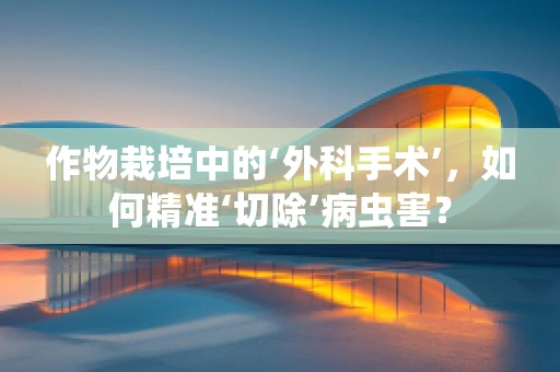 作物栽培中的‘外科手术’，如何精准‘切除’病虫害？