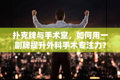 扑克牌与手术室，如何用一副牌提升外科手术专注力？