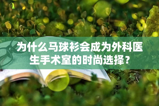 为什么马球衫会成为外科医生手术室的时尚选择？