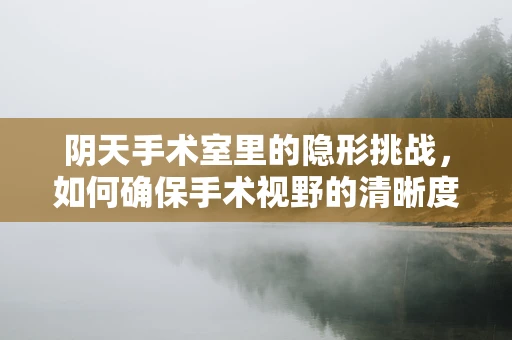 阴天手术室里的隐形挑战，如何确保手术视野的清晰度？