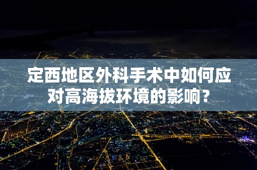 定西地区外科手术中如何应对高海拔环境的影响？
