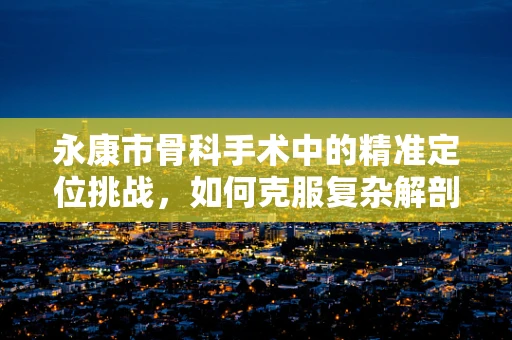 永康市骨科手术中的精准定位挑战，如何克服复杂解剖结构？