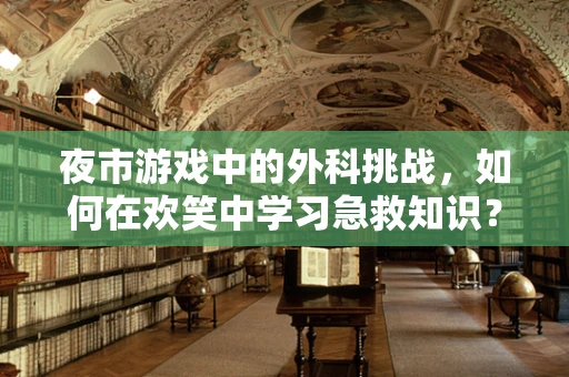 夜市游戏中的外科挑战，如何在欢笑中学习急救知识？