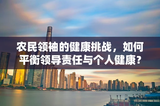 农民领袖的健康挑战，如何平衡领导责任与个人健康？