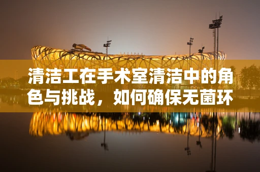 清洁工在手术室清洁中的角色与挑战，如何确保无菌环境？