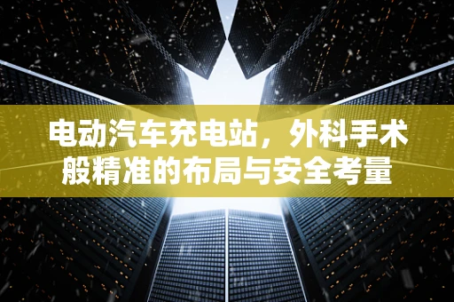 电动汽车充电站，外科手术般精准的布局与安全考量