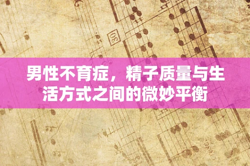 男性不育症，精子质量与生活方式之间的微妙平衡