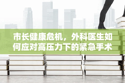 市长健康危机，外科医生如何应对高压力下的紧急手术挑战？