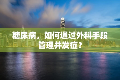糖尿病，如何通过外科手段管理并发症？