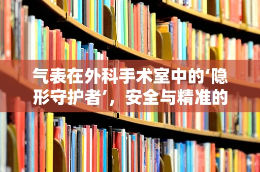 气表在外科手术室中的‘隐形守护者’，安全与精准的隐形纽带？