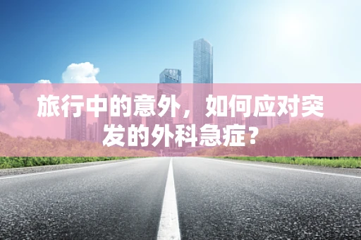 旅行中的意外，如何应对突发的外科急症？