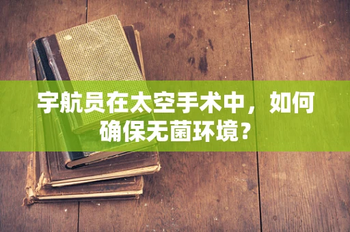 宇航员在太空手术中，如何确保无菌环境？