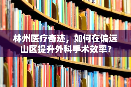 林州医疗奇迹，如何在偏远山区提升外科手术效率？