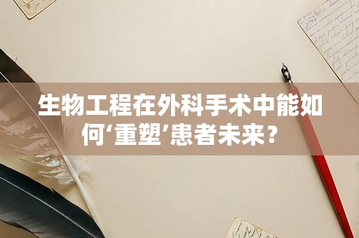 生物工程在外科手术中能如何‘重塑’患者未来？