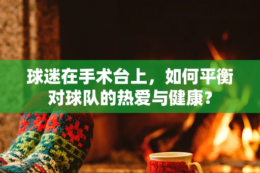 球迷在手术台上，如何平衡对球队的热爱与健康？