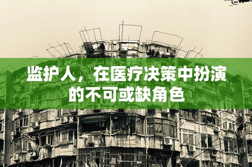 监护人，在医疗决策中扮演的不可或缺角色
