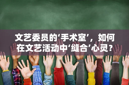 文艺委员的‘手术室’，如何在文艺活动中‘缝合’心灵？