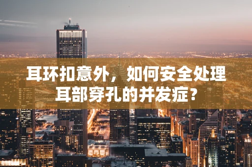 耳环扣意外，如何安全处理耳部穿孔的并发症？