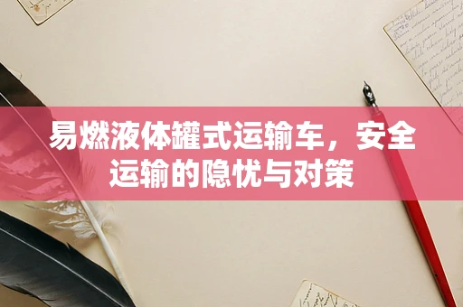 易燃液体罐式运输车，安全运输的隐忧与对策