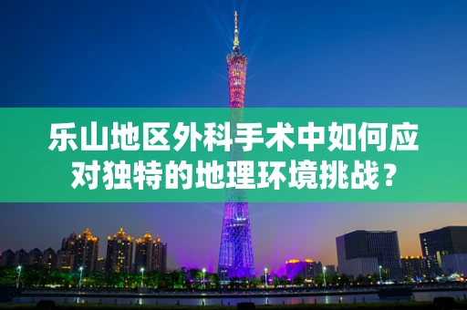 乐山地区外科手术中如何应对独特的地理环境挑战？