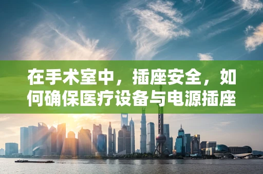 在手术室中，插座安全，如何确保医疗设备与电源插座的完美‘接轨’？