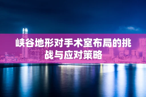 峡谷地形对手术室布局的挑战与应对策略